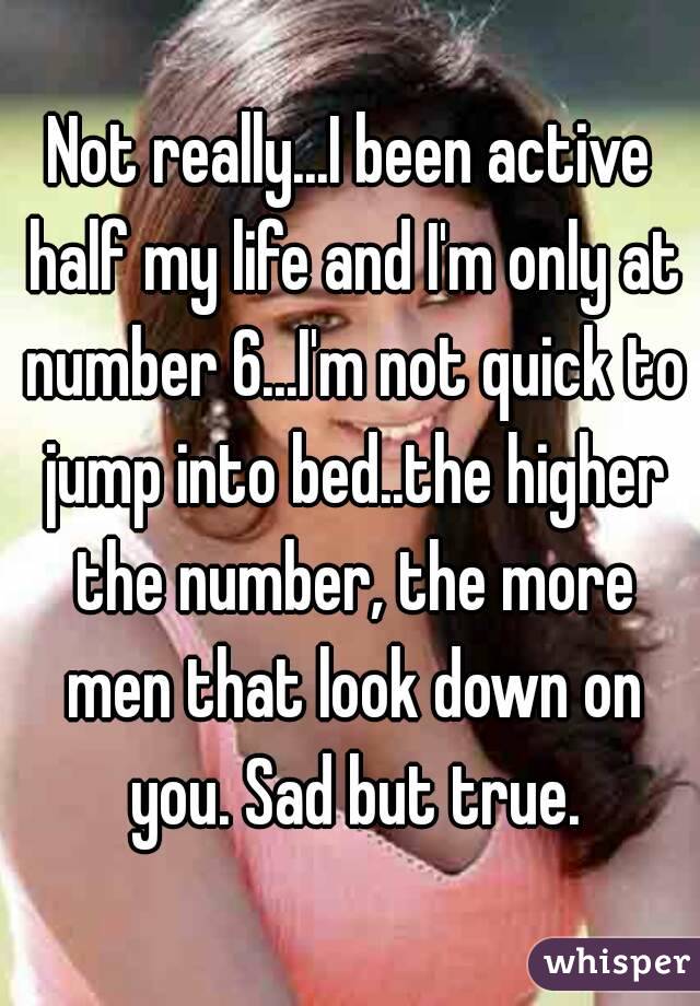 Not really...I been active half my life and I'm only at number 6...I'm not quick to jump into bed..the higher the number, the more men that look down on you. Sad but true.