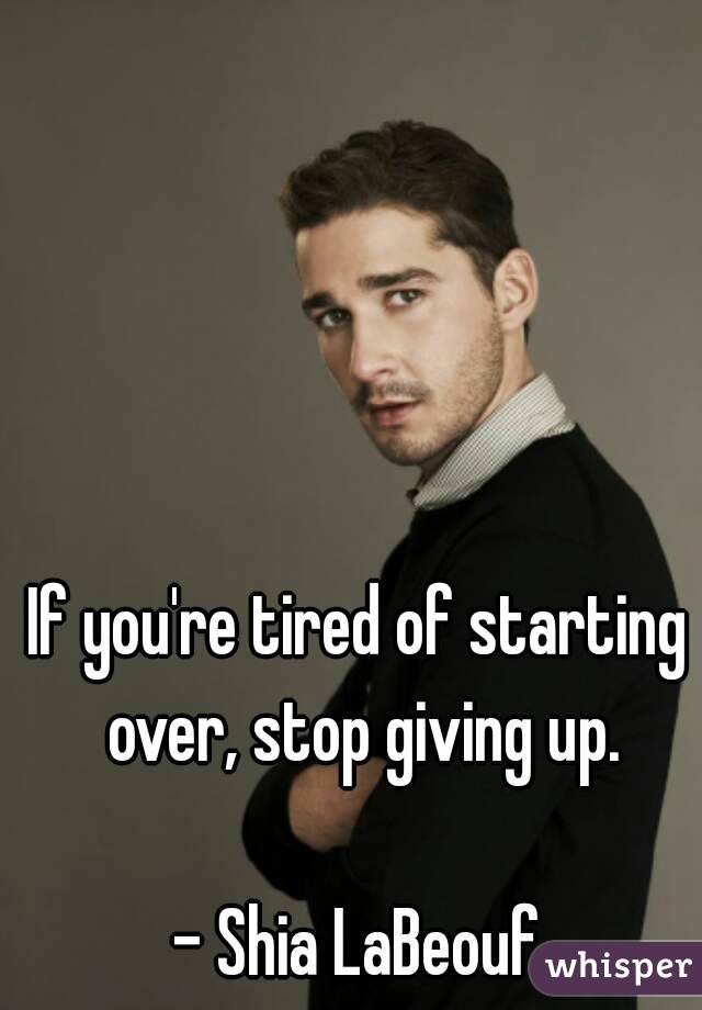 If you're tired of starting over, stop giving up.

- Shia LaBeouf