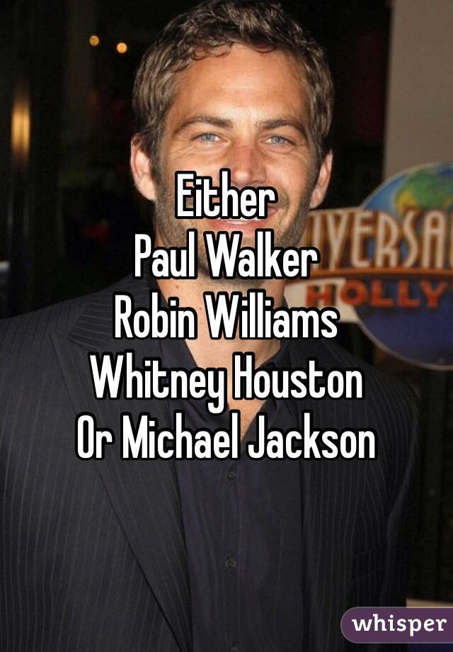 Either 
Paul Walker
Robin Williams
Whitney Houston 
Or Michael Jackson