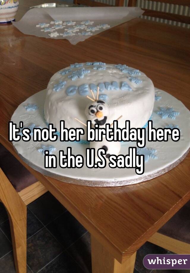 It's not her birthday here in the U.S sadly