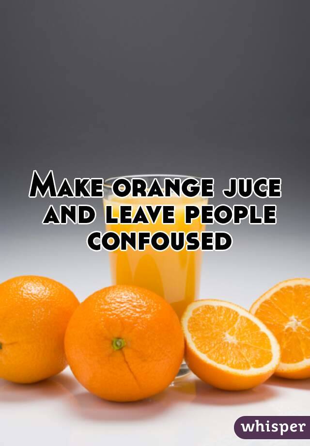 Make orange juce and leave people confoused