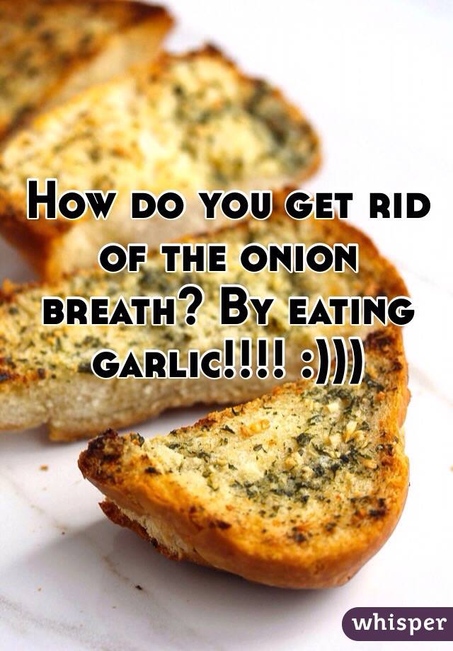 How do you get rid of the onion breath? By eating garlic!!!! :)))
