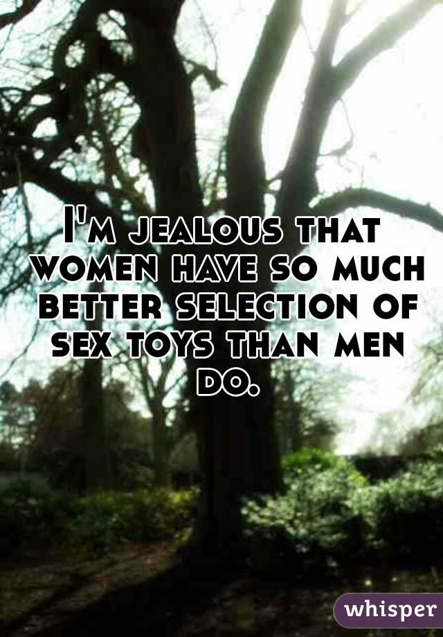 I'm jealous that women have so much better selection of sex toys than men do.