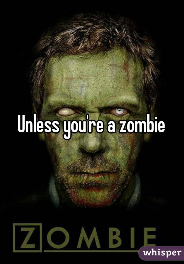 Unless you're a zombie