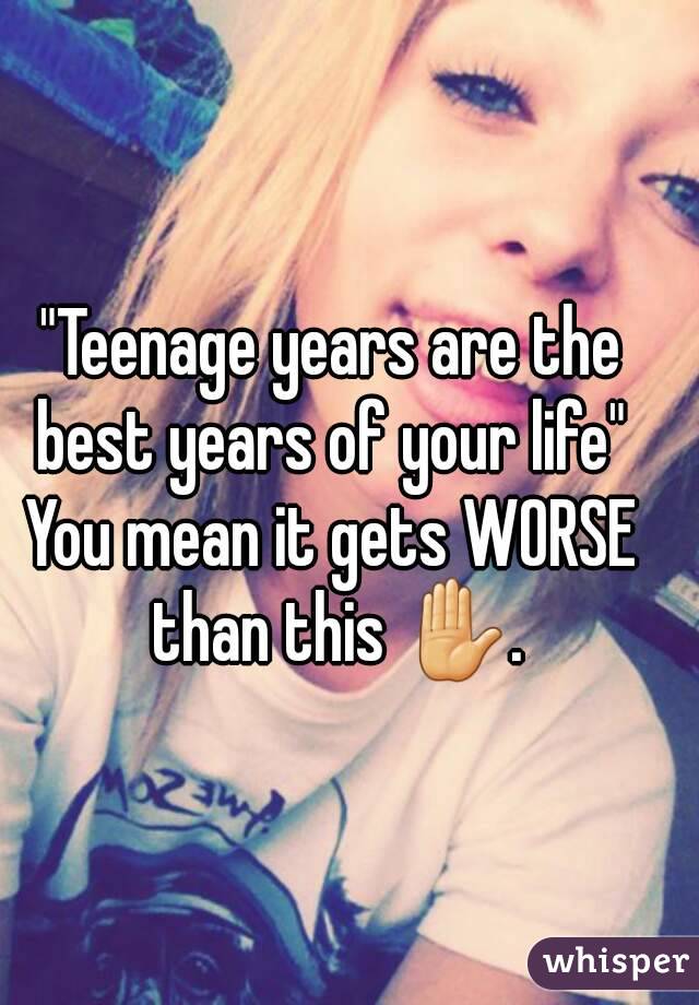 "Teenage years are the best years of your life" 
You mean it gets WORSE than this ✋.