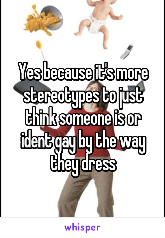 Yes because it's more stereotypes to just think someone is or ident gay by the way they dress