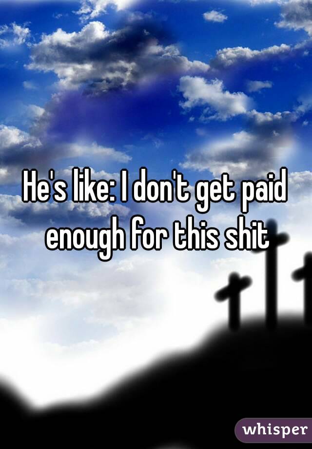 He's like: I don't get paid enough for this shit
