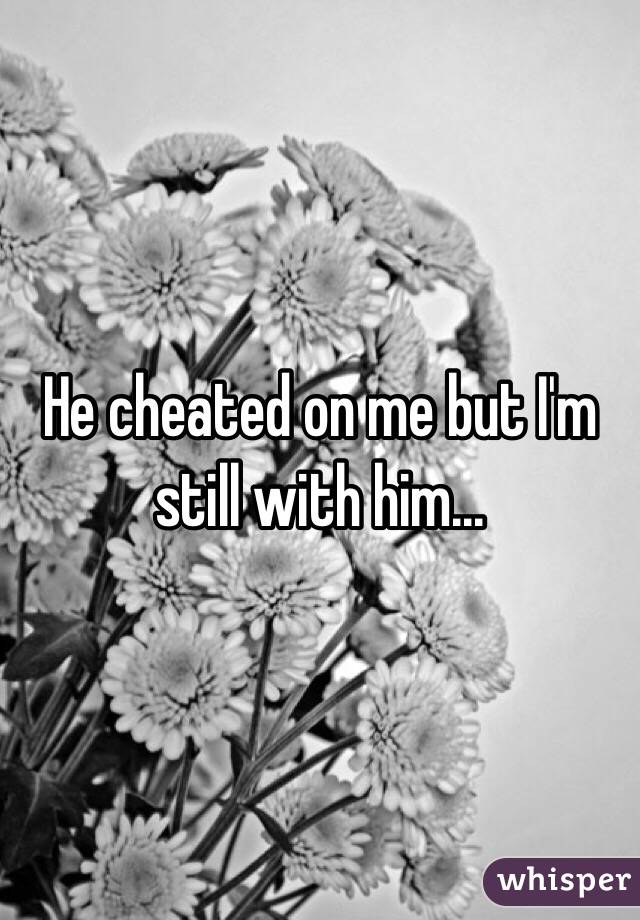 He cheated on me but I'm still with him...