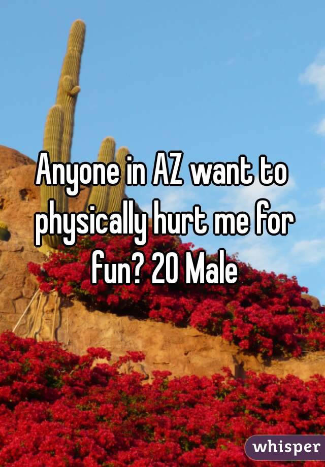 Anyone in AZ want to physically hurt me for fun? 20 Male