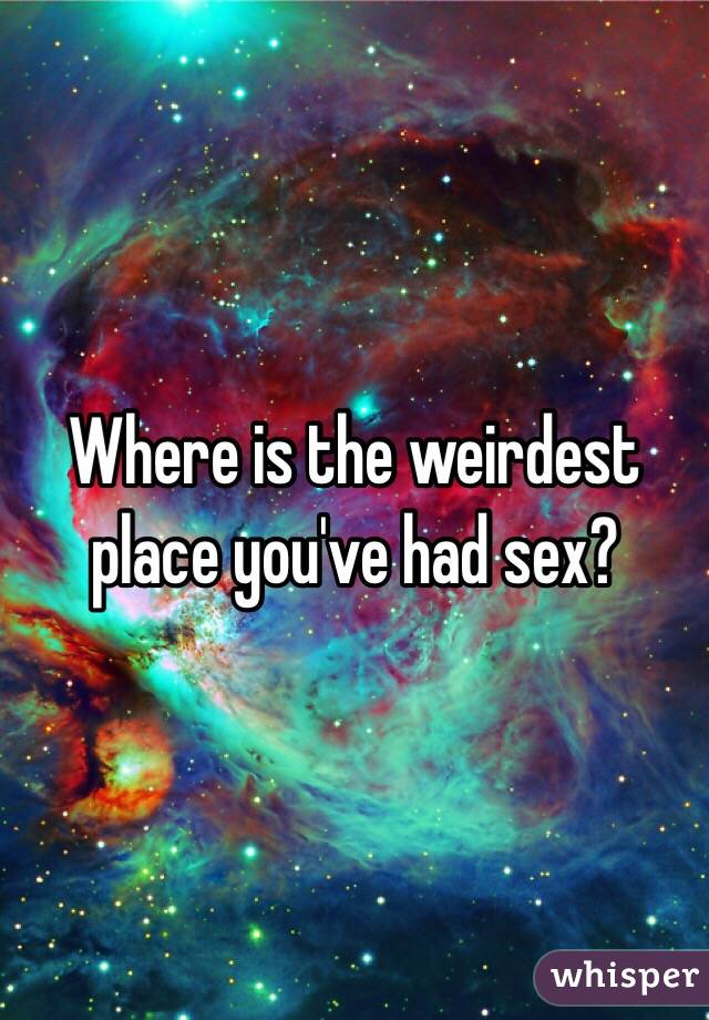 Where is the weirdest place you've had sex?