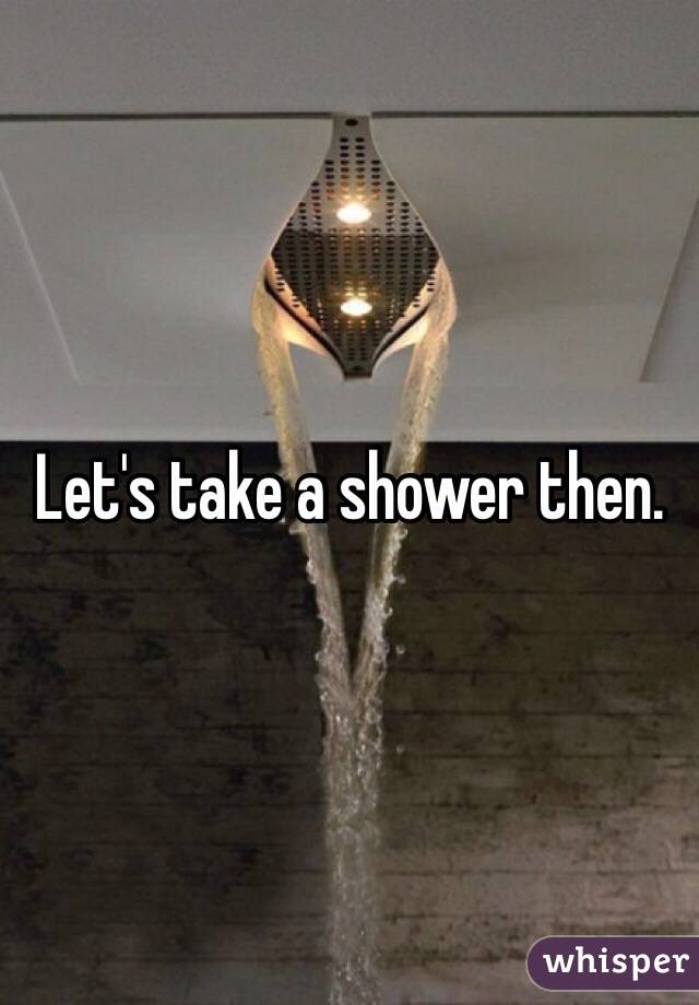 Let's take a shower then. 