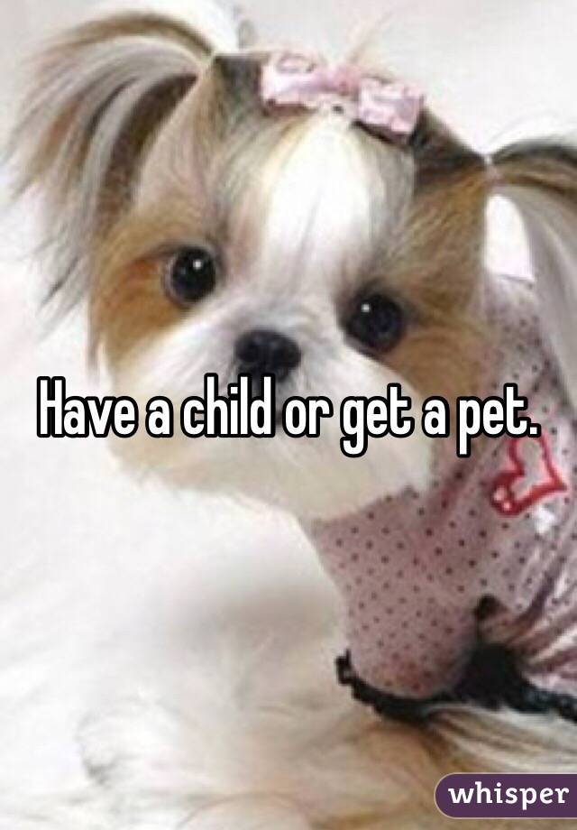 Have a child or get a pet. 