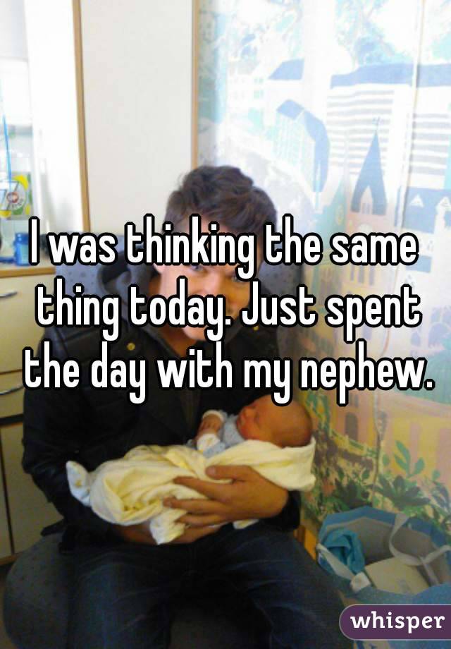 I was thinking the same thing today. Just spent the day with my nephew.
