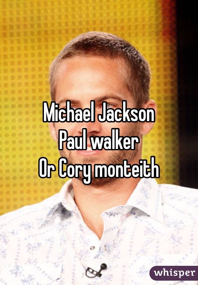 Michael Jackson
Paul walker
Or Cory monteith 