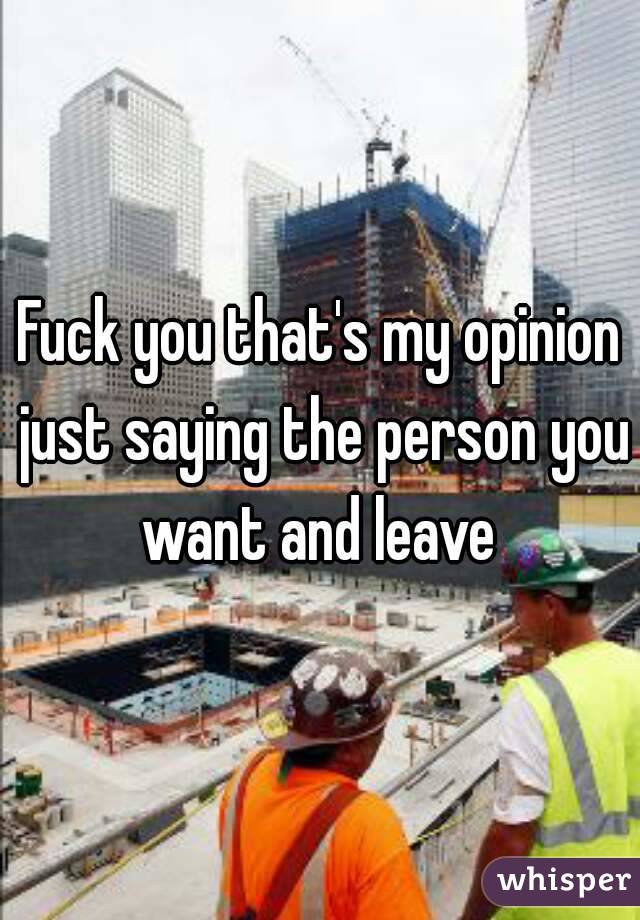 Fuck you that's my opinion just saying the person you want and leave 