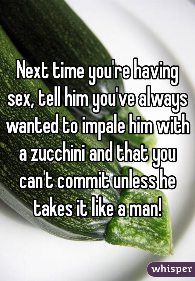 Next time you're having sex, tell him you've always wanted to impale him with a zucchini and that you can't commit unless he takes it like a man!