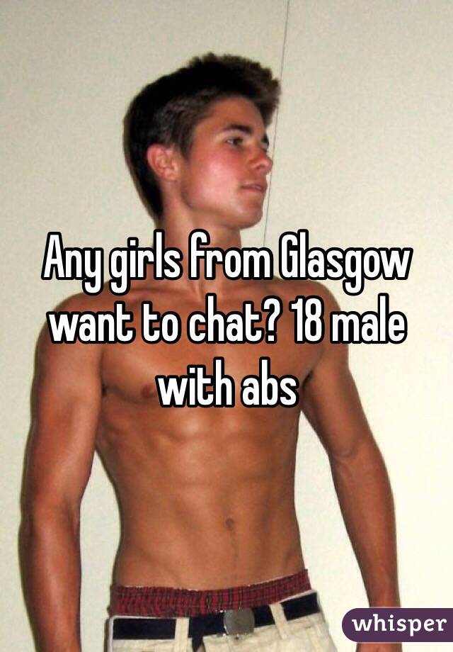 Any girls from Glasgow want to chat? 18 male with abs