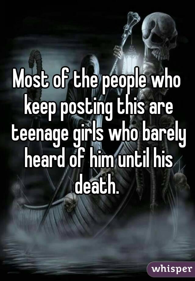 Most of the people who keep posting this are teenage girls who barely heard of him until his death. 