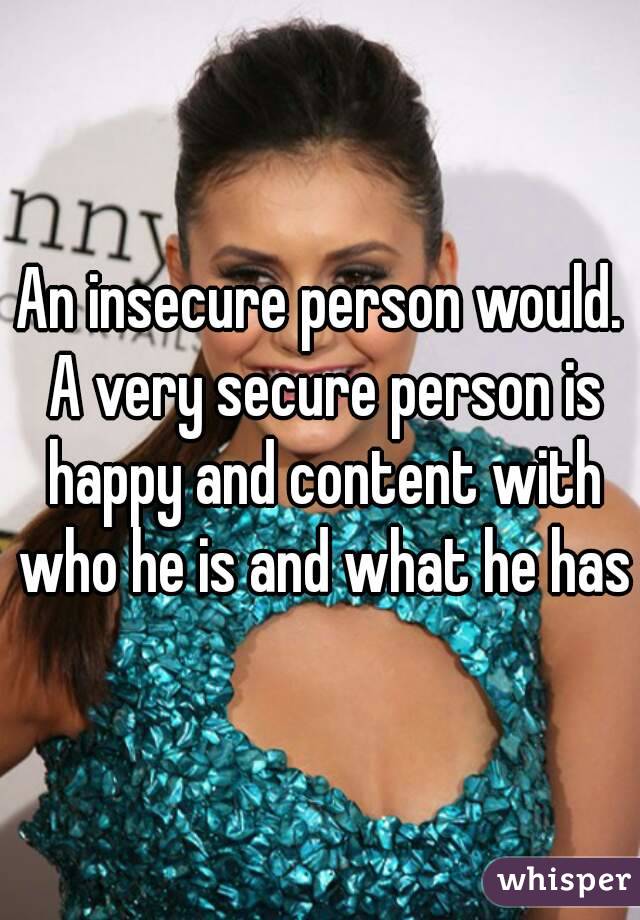 An insecure person would. A very secure person is happy and content with who he is and what he has