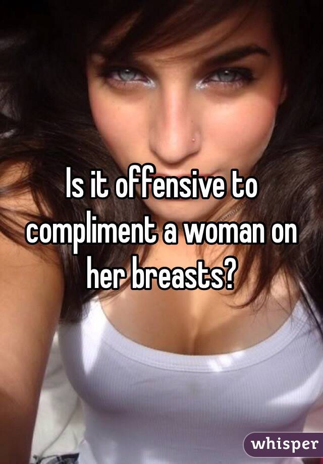 Is it offensive to compliment a woman on her breasts?