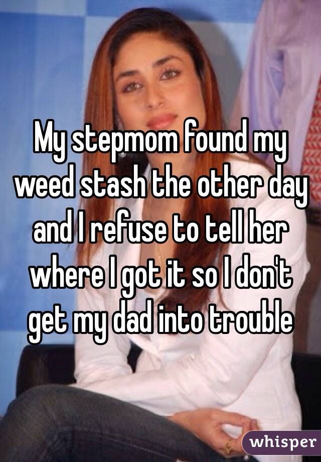 My stepmom found my weed stash the other day and I refuse to tell her where I got it so I don't get my dad into trouble 