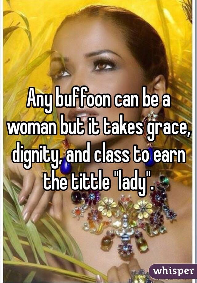 Any buffoon can be a woman but it takes grace, dignity, and class to earn the tittle "lady".