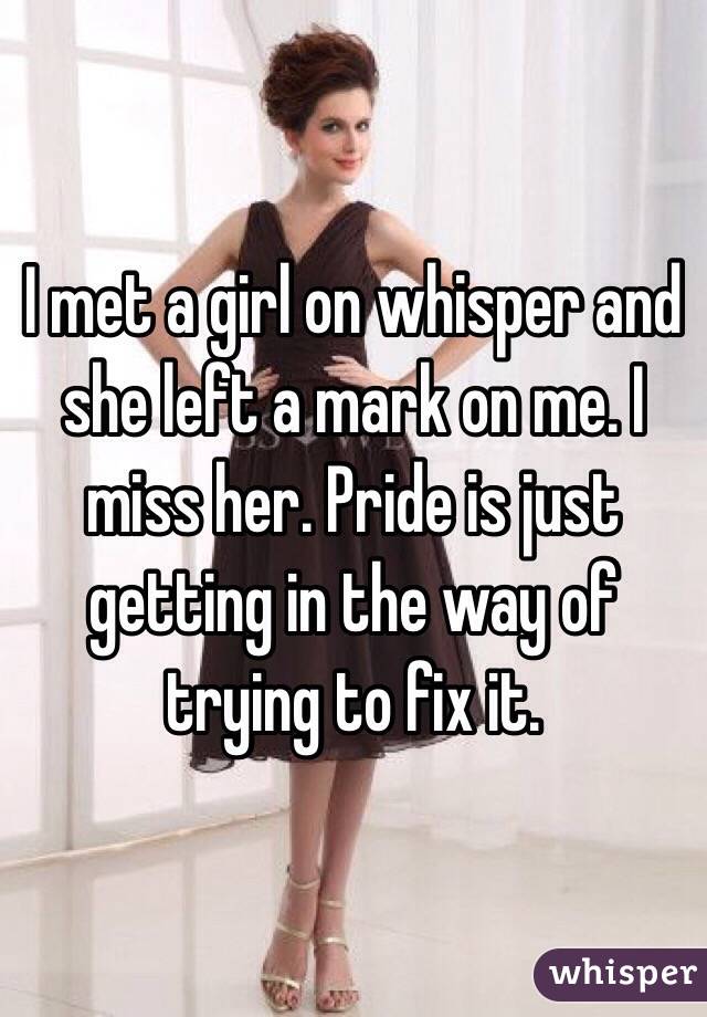 I met a girl on whisper and she left a mark on me. I miss her. Pride is just getting in the way of trying to fix it.