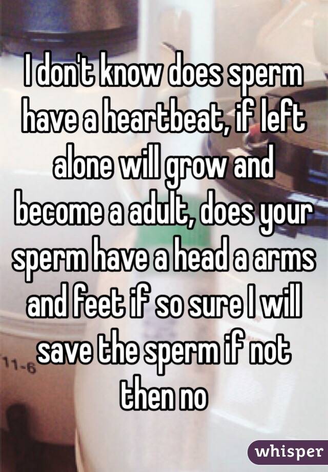 I don't know does sperm have a heartbeat, if left alone will grow and become a adult, does your sperm have a head a arms and feet if so sure I will save the sperm if not then no 