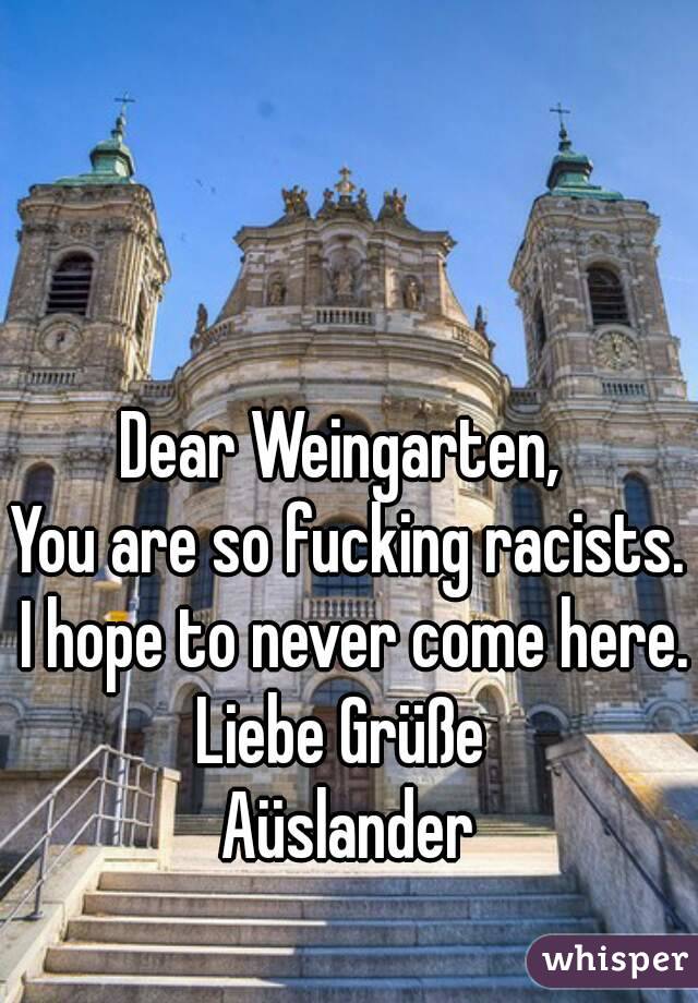 Dear Weingarten, 
You are so fucking racists. I hope to never come here.
Liebe Grüße 
Aüslander