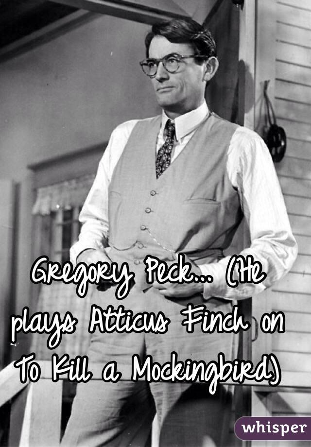 Gregory Peck... (He plays Atticus Finch on To Kill a Mockingbird)