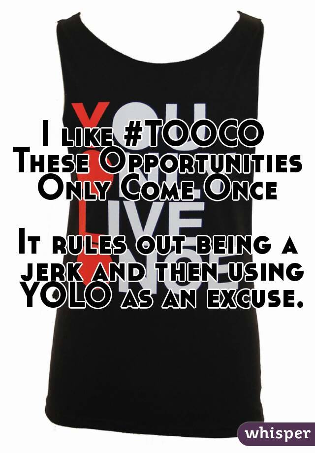 I like #TOOCO 
These Opportunities Only Come Once 

It rules out being a jerk and then using YOLO as an excuse.