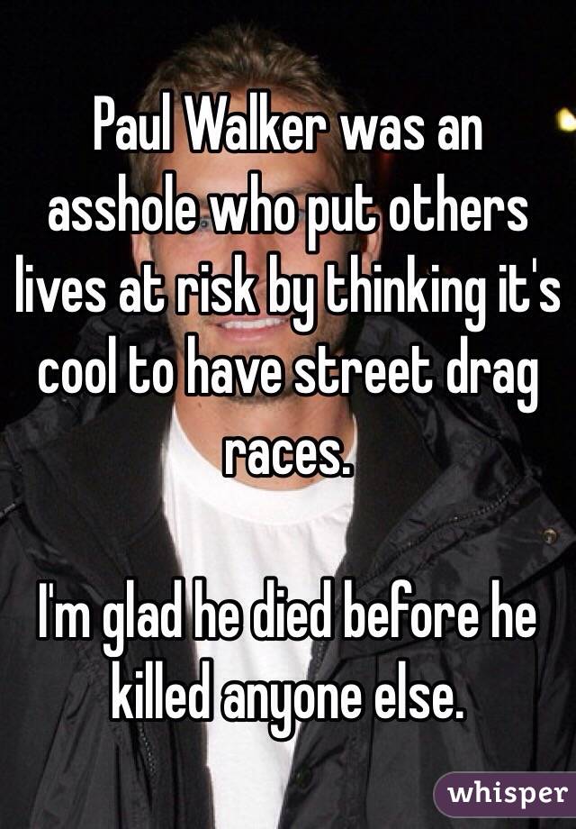 Paul Walker was an asshole who put others lives at risk by thinking it's cool to have street drag races.

I'm glad he died before he killed anyone else.