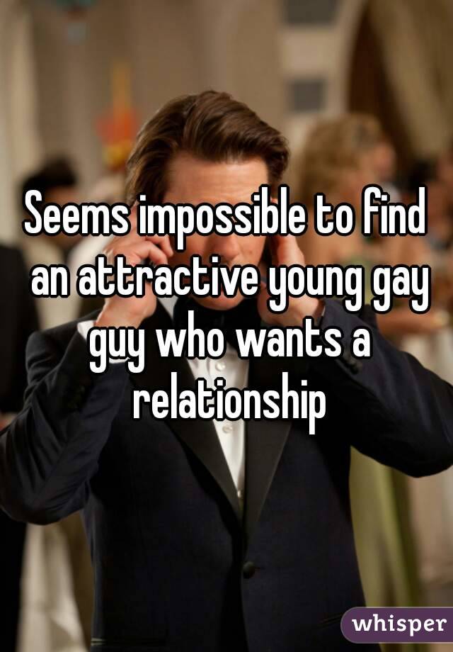Seems impossible to find an attractive young gay guy who wants a relationship