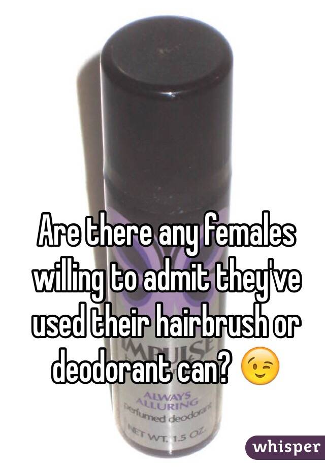 Are there any females willing to admit they've used their hairbrush or deodorant can? 😉