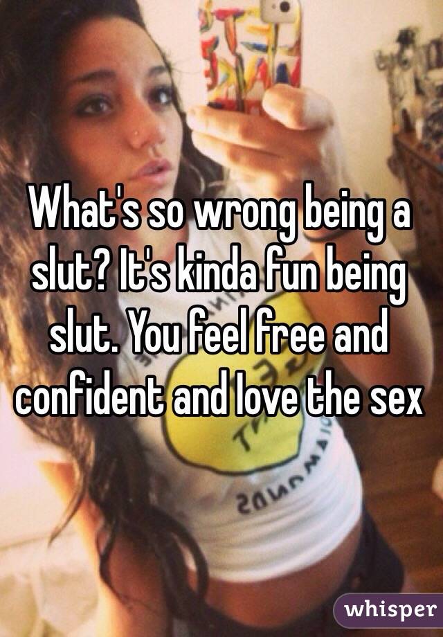 What's so wrong being a slut? It's kinda fun being slut. You feel free and confident and Iove the sex 