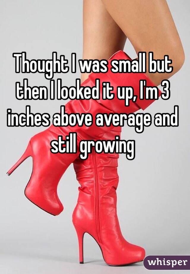 Thought I was small but then I looked it up, I'm 3 inches above average and still growing