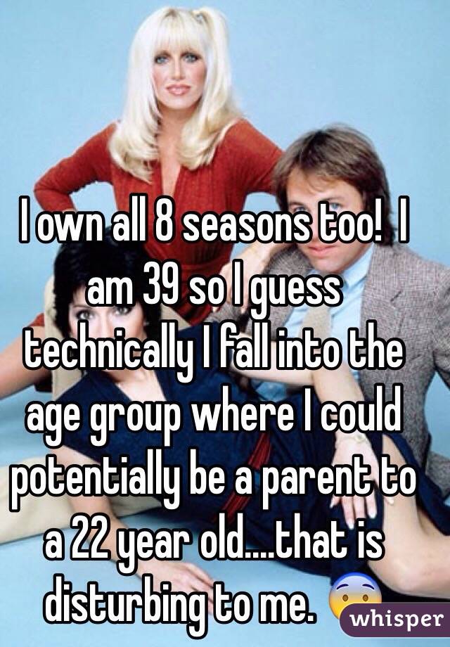 I own all 8 seasons too!  I am 39 so I guess technically I fall into the age group where I could potentially be a parent to a 22 year old....that is disturbing to me. 😨