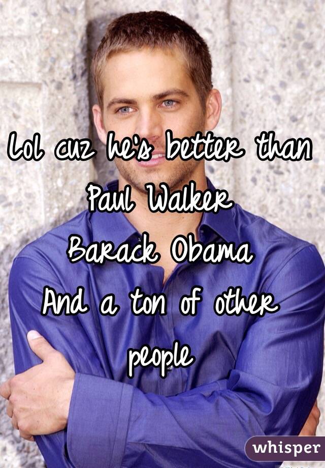 Lol cuz he's better than 
Paul Walker
Barack Obama
And a ton of other people