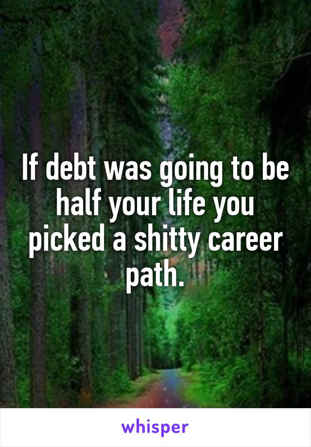 If debt was going to be half your life you picked a shitty career path.