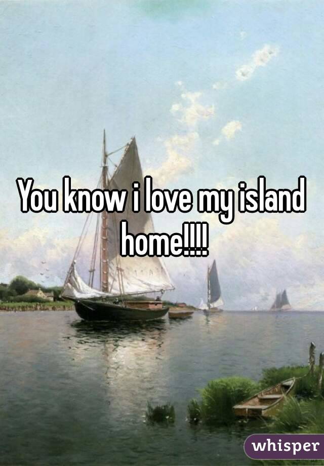 You know i love my island home!!!!