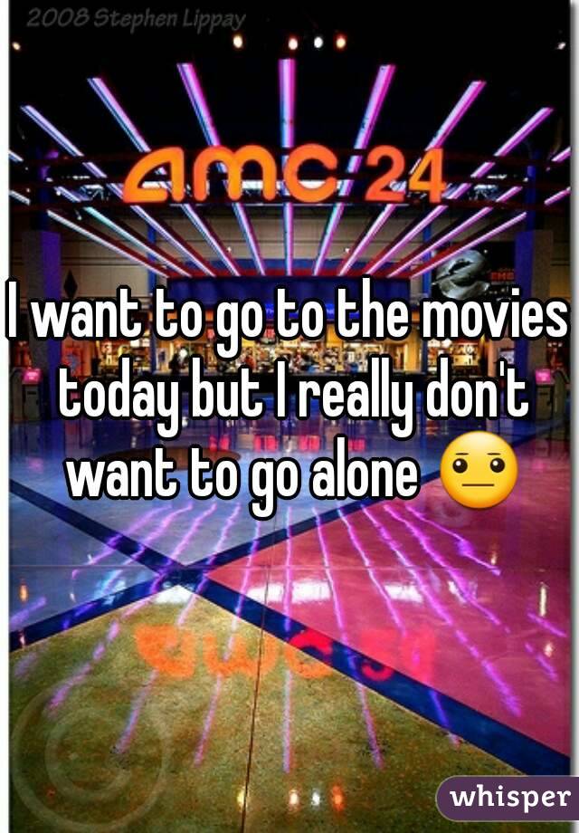 I want to go to the movies today but I really don't want to go alone ðŸ˜�