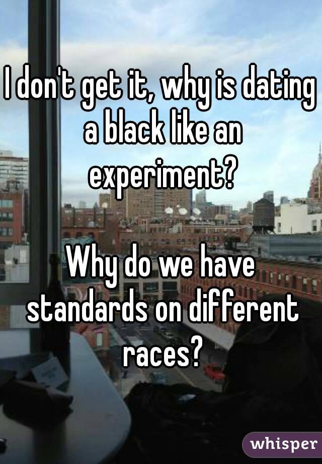 I don't get it, why is dating a black like an experiment?

Why do we have standards on different races?