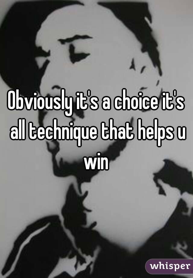 Obviously it's a choice it's all technique that helps u win 