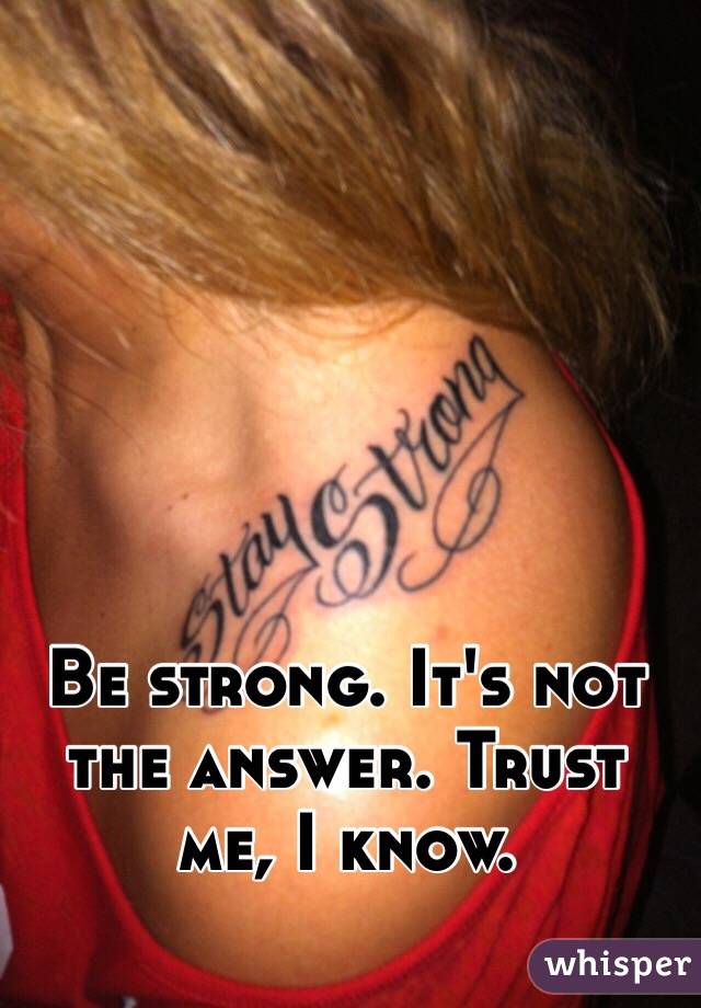 Be strong. It's not the answer. Trust me, I know.