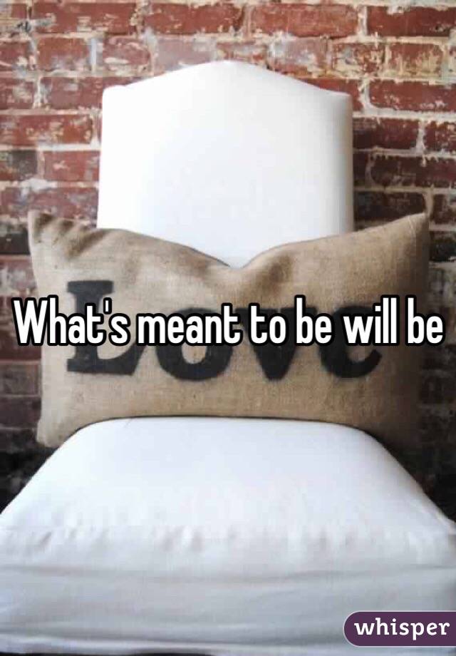 What's meant to be will be 