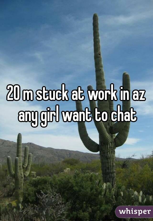 20 m stuck at work in az any girl want to chat