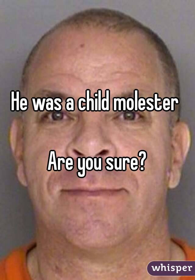 He was a child molester 

Are you sure?