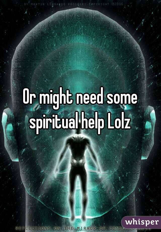 Or might need some spiritual help Lolz 