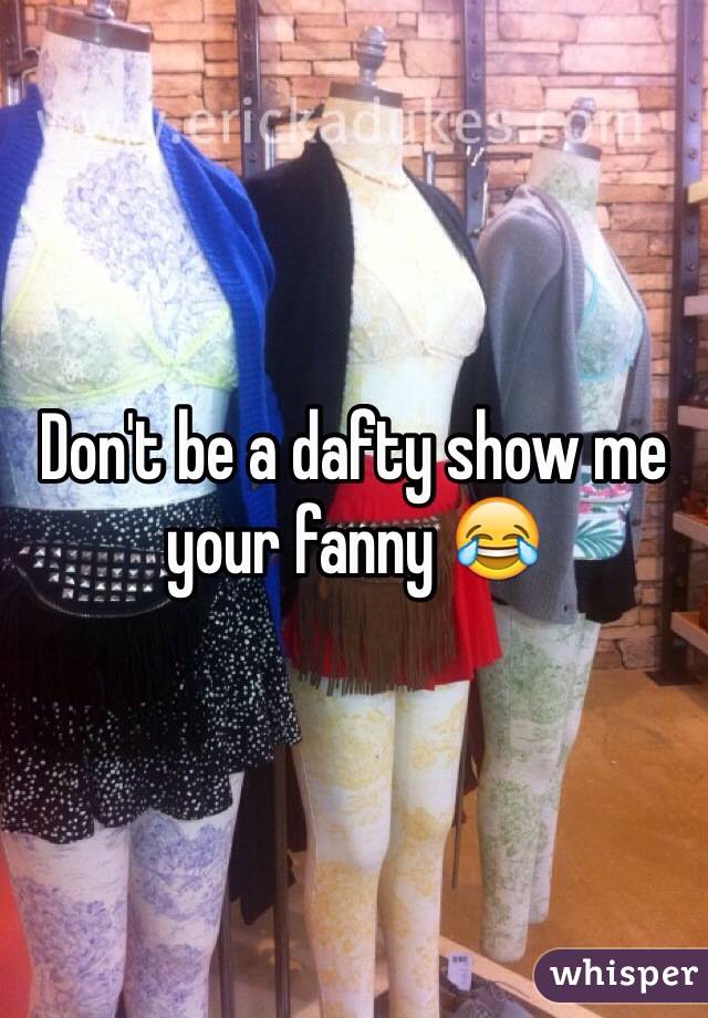 Don't be a dafty show me your fanny 😂