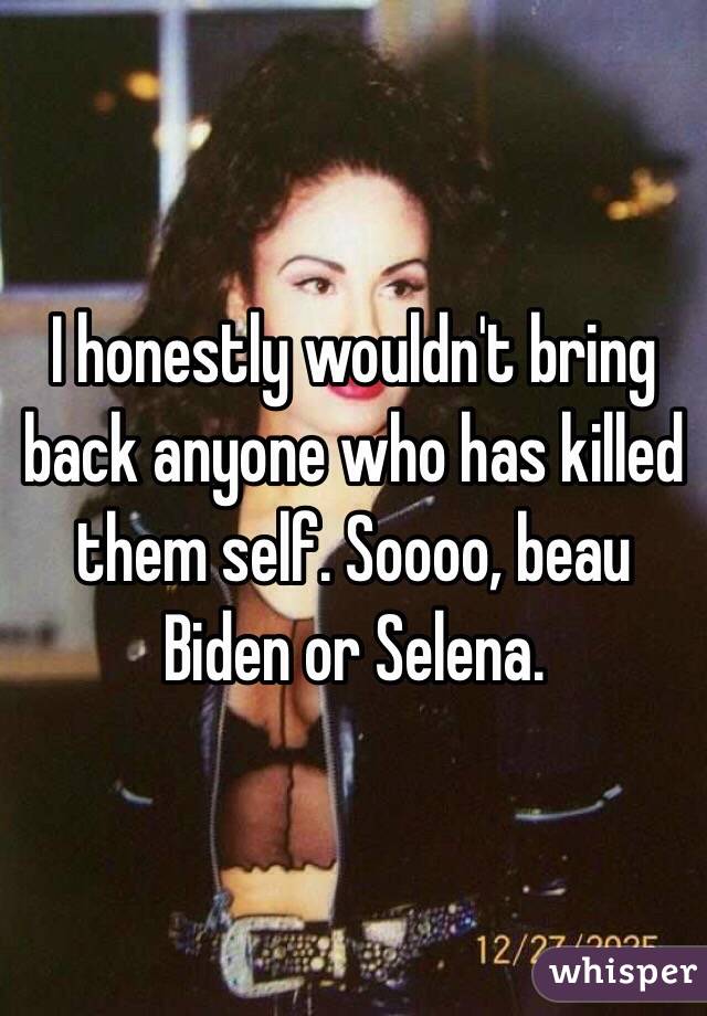 I honestly wouldn't bring back anyone who has killed them self. Soooo, beau Biden or Selena. 